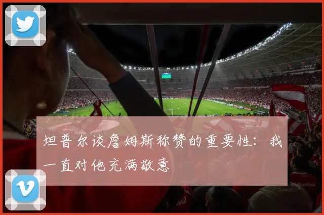 坦普尔谈詹姆斯称赞的重要性：我一直对他充满敬意