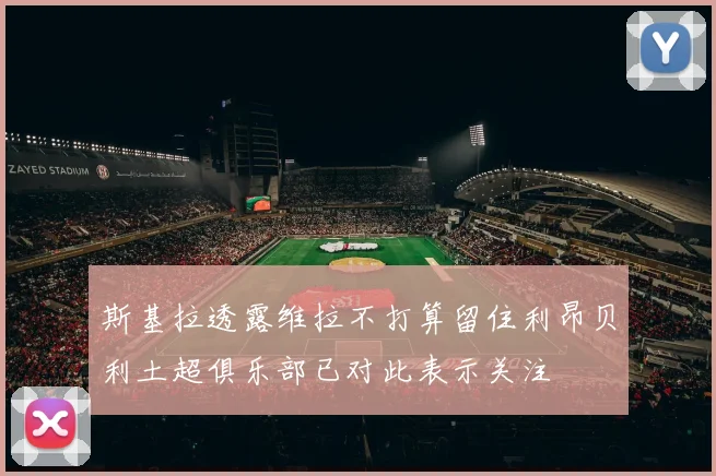 斯基拉透露维拉不打算留住利昂贝利土超俱乐部已对此表示关注