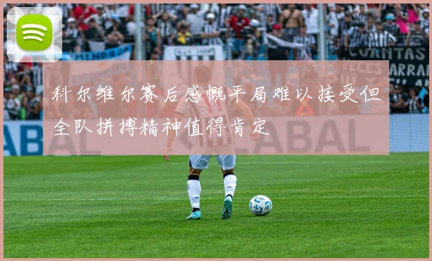 科尔维尔赛后感慨平局难以接受但全队拼搏精神值得肯定