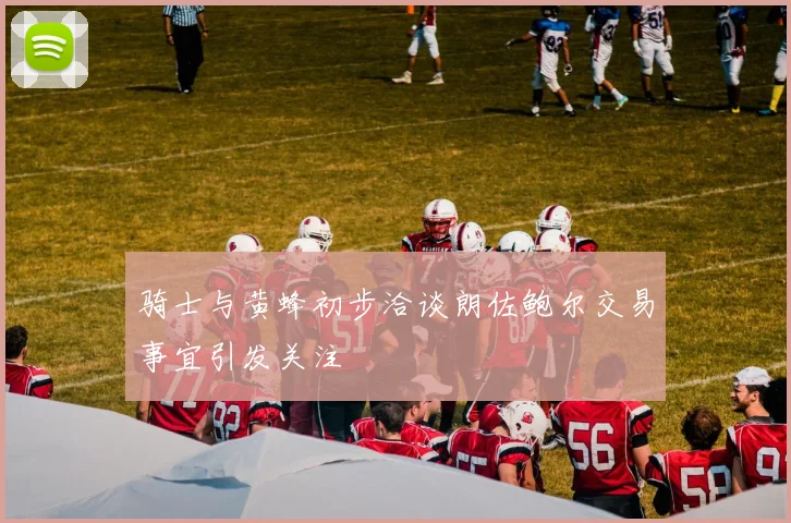 骑士与黄蜂初步洽谈朗佐鲍尔交易事宜引发关注