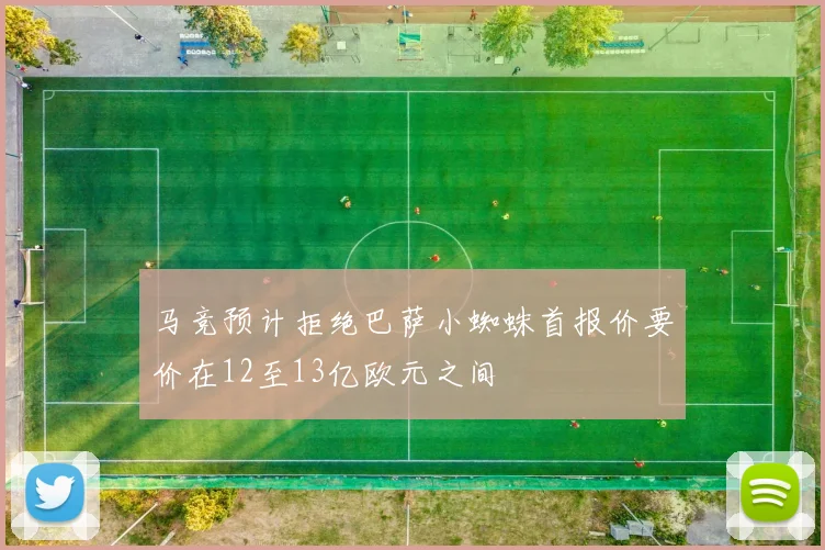 马竞预计拒绝巴萨小蜘蛛首报价要价在12至13亿欧元之间