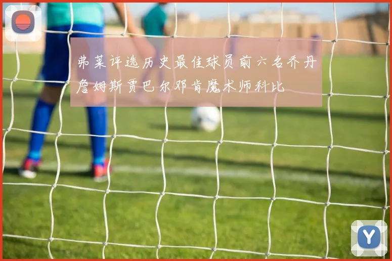 弗莱评选历史最佳球员前六名乔丹詹姆斯贾巴尔邓肯魔术师科比