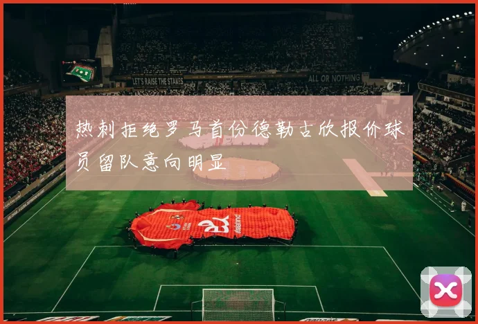 热刺拒绝罗马首份德勒古欣报价球员留队意向明显