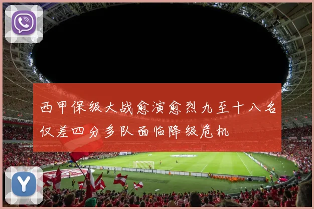 西甲保级大战愈演愈烈九至十八名仅差四分多队面临降级危机