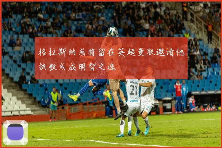格拉斯纳或将留在英超曼联邀请他执教或成明智之选