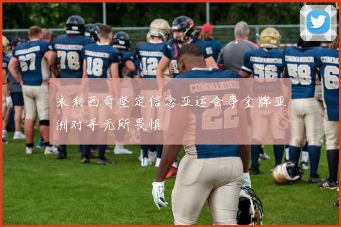 米利西奇坚定信念亚运会争金牌亚洲对手无所畏惧
