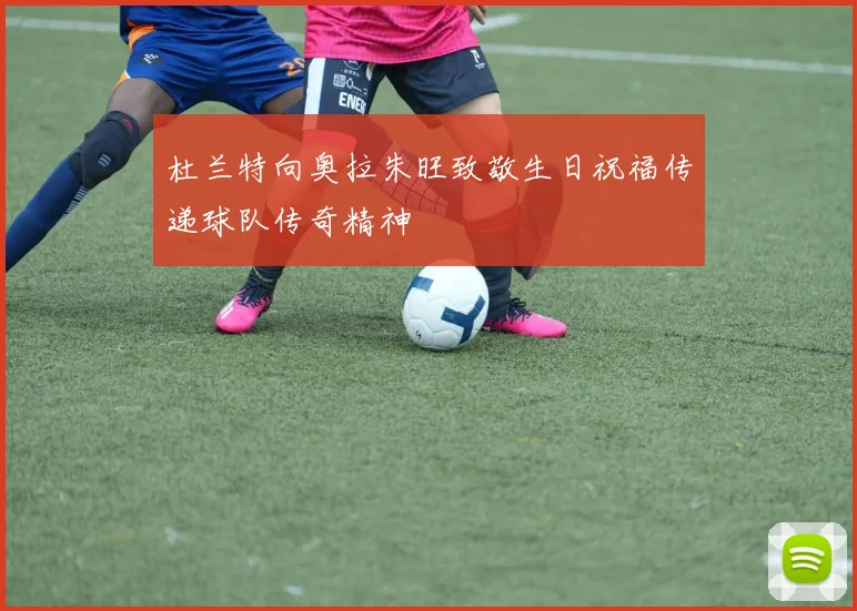杜兰特向奥拉朱旺致敬生日祝福传递球队传奇精神
