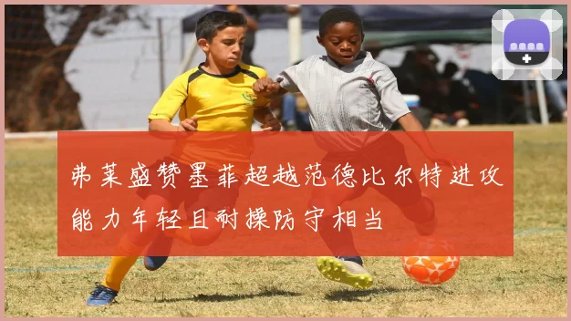 弗莱盛赞墨菲超越范德比尔特进攻能力年轻且耐操防守相当