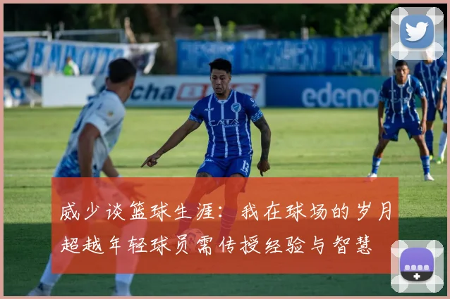 威少谈篮球生涯：我在球场的岁月超越年轻球员需传授经验与智慧