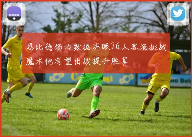 恩比德场均数据亮眼76人客场挑战魔术他有望出战提升胜算