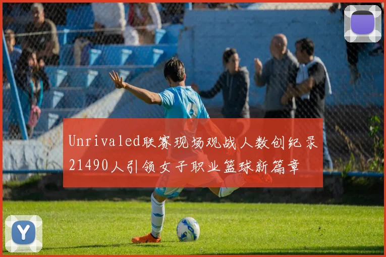 Unrivaled联赛现场观战人数创纪录21490人引领女子职业篮球新篇章