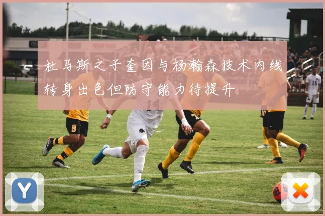 杜马斯之子奎因与杨瀚森技术内线转身出色但防守能力待提升