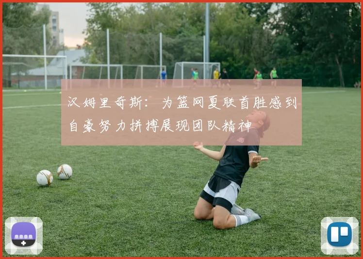 汉姆里奇斯：为篮网夏联首胜感到自豪努力拼搏展现团队精神