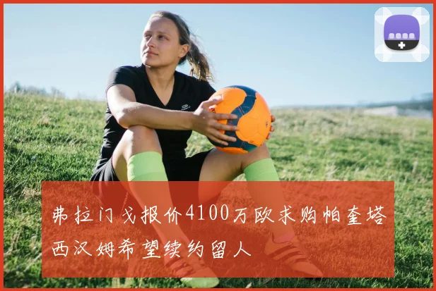 弗拉门戈报价4100万欧求购帕奎塔西汉姆希望续约留人