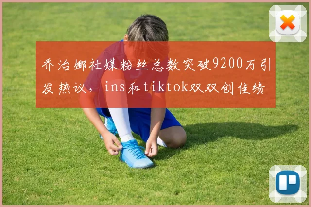 乔治娜社媒粉丝总数突破9200万引发热议，ins和tiktok双双创佳绩