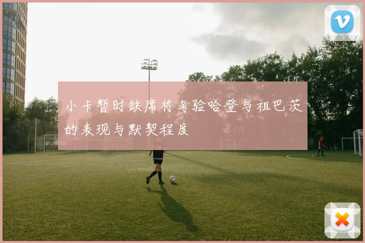 小卡暂时缺席将考验哈登与祖巴茨的表现与默契程度