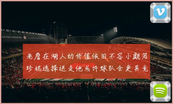 老詹在湖人的价值依旧不容小觑若珍妮选择送走他或许球队会更具竞争力