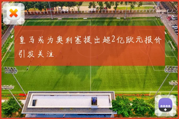 皇马或为奥利塞提出超2亿欧元报价引发关注