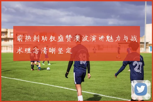 前热刺助教盛赞澳波演讲魅力与战术理念清晰坚定