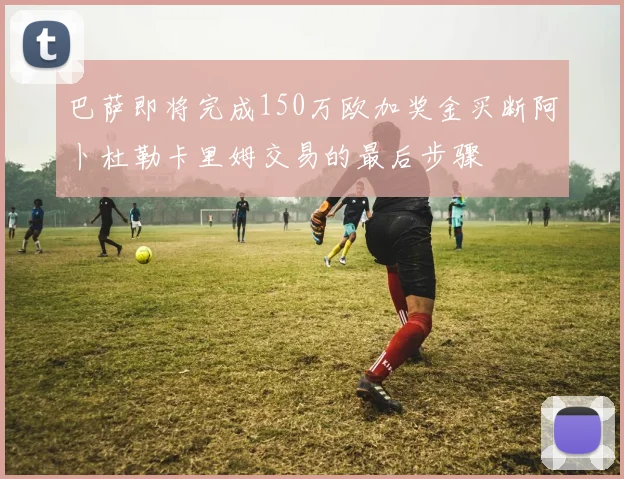 巴萨即将完成150万欧加奖金买断阿卜杜勒卡里姆交易的最后步骤