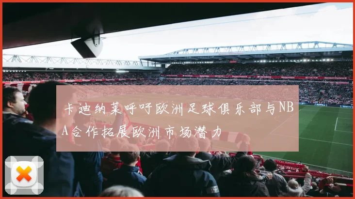卡迪纳莱呼吁欧洲足球俱乐部与NBA合作拓展欧洲市场潜力