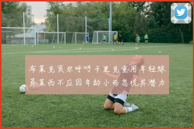 布莱克莫尔呼吁卡里克重用年轻球员莱西不应因年龄小而忽视其潜力