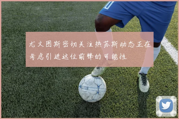 尤文图斯密切关注热苏斯动态正在考虑引进这位前锋的可能性