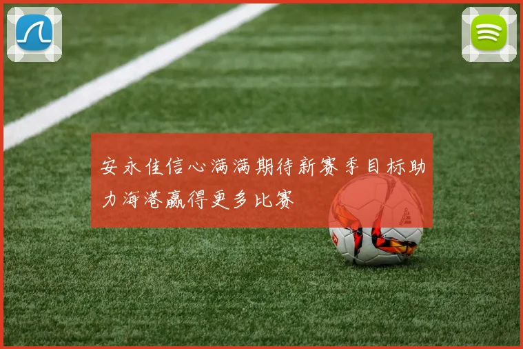 安永佳信心满满期待新赛季目标助力海港赢得更多比赛