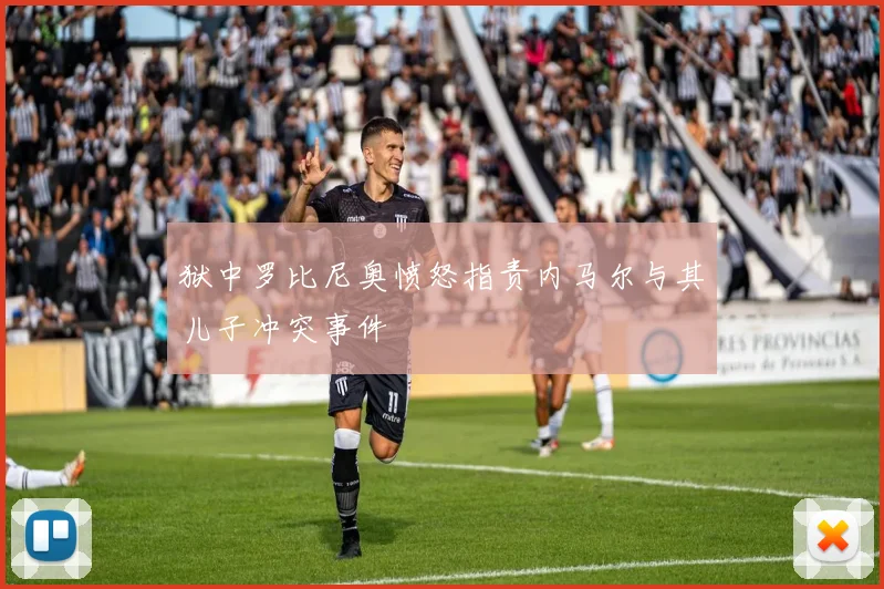狱中罗比尼奥愤怒指责内马尔与其儿子冲突事件
